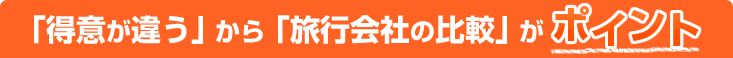 「得意が違う」から「旅行会社の比較」がポイント！