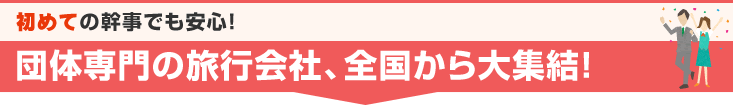 初めての幹事でも安心！団体専門の旅行会社、全国から大集結！