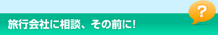 旅行会社に相談、その前に！