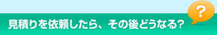 見積りを依頼したら、その後どうなる？