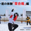 一生に一度の体験「雪合戦」編