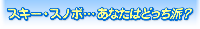 スキー・スノボ…あなたはどっち派？